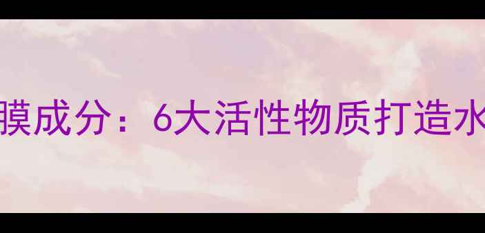 图片 墨菊深层补水面膜成分：6大活性物质打造水光肌的科学配方