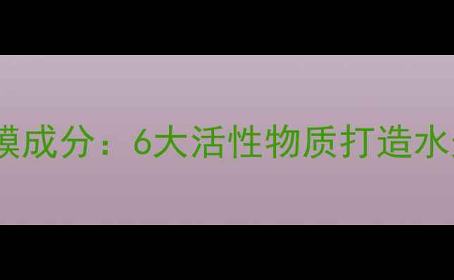 图片 墨菊深层补水面膜成分：6大活性物质打造水光肌的科学配方1