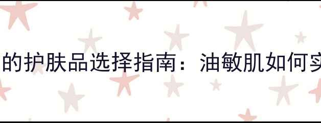 图片 夏天控油补水的护肤品选择指南：油敏肌如何实现两相平衡1