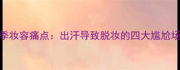 图片 夏季妆容痛点：出汗导致脱妆的四大尴尬场景