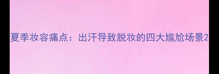 图片 夏季妆容痛点：出汗导致脱妆的四大尴尬场景2