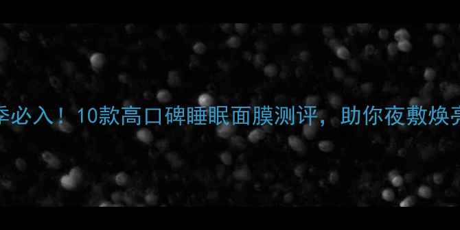 图片 夏季必入！10款高口碑睡眠面膜测评，助你夜敷焕亮肌
