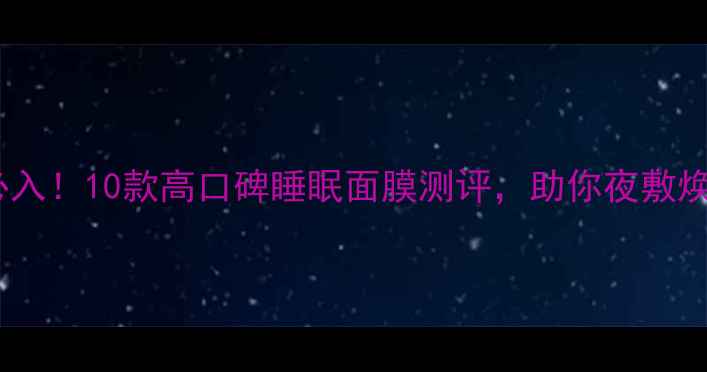 图片 夏季必入！10款高口碑睡眠面膜测评，助你夜敷焕亮肌2