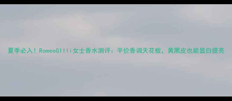 图片 夏季必入！RomeoGIlli女士香水测评：平价香调天花板，黄黑皮也能显白提亮