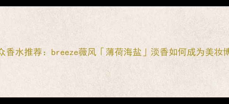 图片 夏季必入！平价小众香水推荐：breeze薇风「薄荷海盐」淡香如何成为美妆博主的夏日续命水？