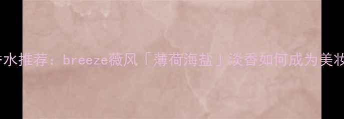 图片 夏季必入！平价小众香水推荐：breeze薇风「薄荷海盐」淡香如何成为美妆博主的夏日续命水？1