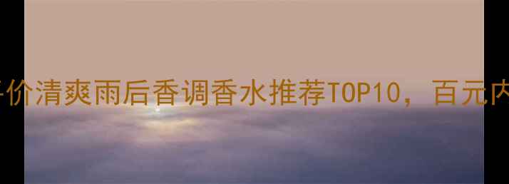 图片 夏季必入！平价清爽雨后香调香水推荐TOP10，百元内穿出高级感1