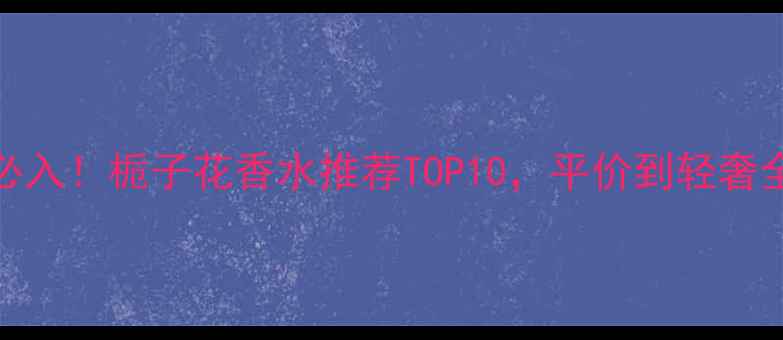 图片 夏季必入！栀子花香水推荐TOP10，平价到轻奢全攻略