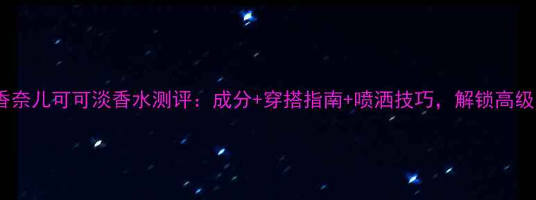 图片 夏季必入！香奈儿可可淡香水测评：成分+穿搭指南+喷洒技巧，解锁高级感香水公式1