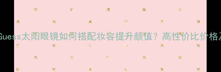 图片 夏季必备！Guess太阳眼镜如何搭配妆容提升颜值？高性价比价格及选购指南1