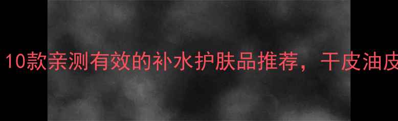 图片 夏季必看！10款亲测有效的补水护肤品推荐，干皮油皮都能用✨1