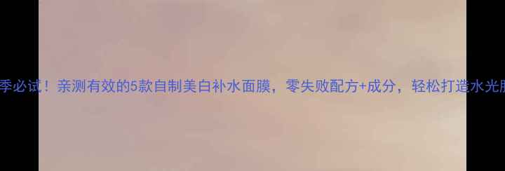 图片 夏季必试！亲测有效的5款自制美白补水面膜，零失败配方+成分，轻松打造水光肌1