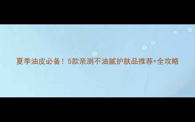 图片 夏季油皮必备！5款亲测不油腻护肤品推荐+全攻略