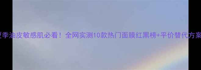 图片 夏季油皮敏感肌必看！全网实测10款热门面膜红黑榜+平价替代方案1