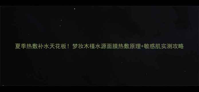 图片 夏季热敷补水天花板！梦妆木槿水源面膜热敷原理+敏感肌实测攻略