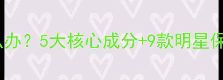 图片 夏季皮肤干燥怎么办？5大核心成分+9款明星保湿产品实测推荐2