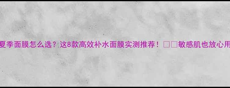 图片 夏季面膜怎么选？这8款高效补水面膜实测推荐！🔥💦敏感肌也放心用