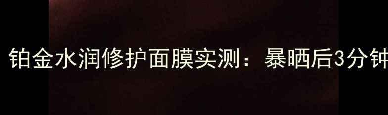 图片 夏季面膜红榜TOP1！铂金水润修护面膜实测：暴晒后3分钟褪红+48小时水光肌