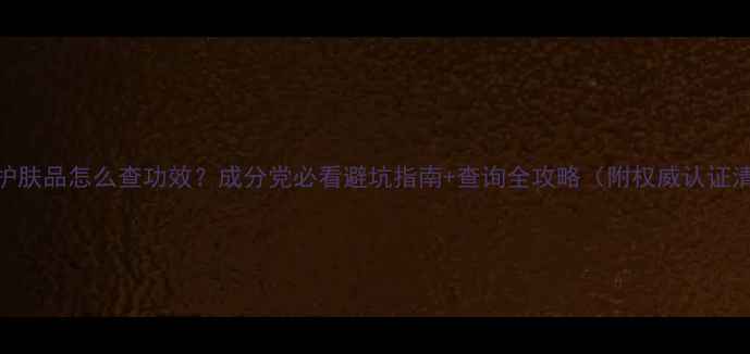 图片 外国护肤品怎么查功效？成分党必看避坑指南+查询全攻略（附权威认证清单）