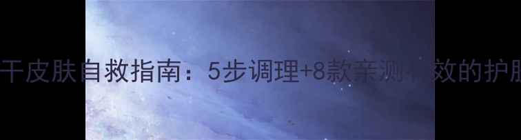 图片 外油内干皮肤自救指南：5步调理+8款亲测有效的护肤方案1