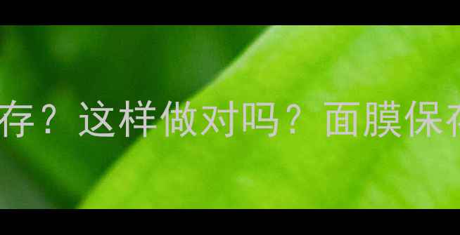 图片 多余面膜放冰箱保存？这样做对吗？面膜保存全攻略+避坑指南