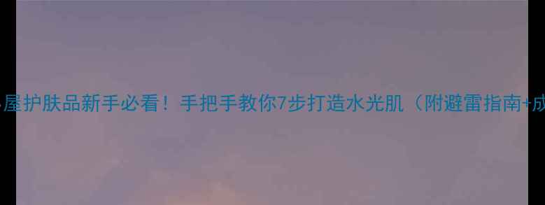 图片 多多小屋护肤品新手必看！手把手教你7步打造水光肌（附避雷指南+成分）1