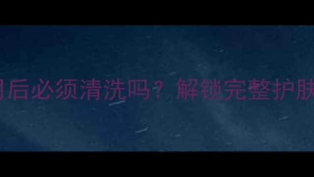 图片 多效智妍面膜使用后必须清洗吗？解锁完整护肤流程的三大关键1