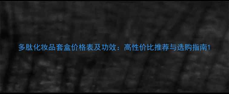 图片 多肽化妆品套盒价格表及功效：高性价比推荐与选购指南1