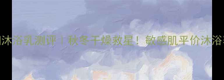 图片 多芬衡悦水润沐浴乳测评｜秋冬干燥救星！敏感肌平价沐浴乳性价比TOP1
