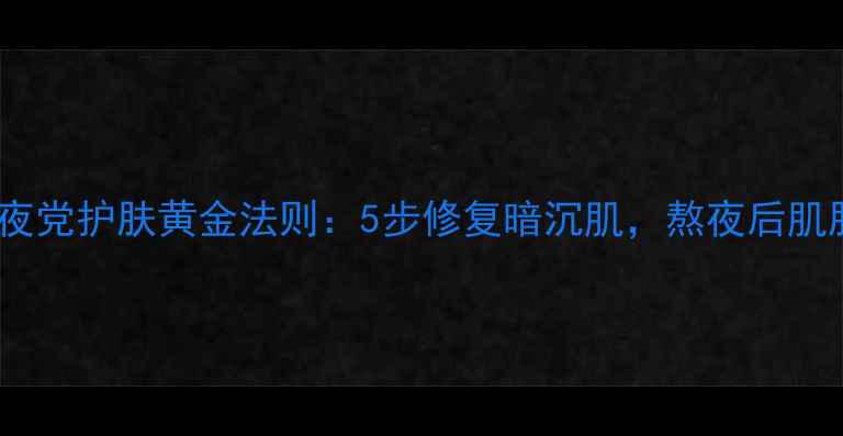 图片 夜猫子必备！熬夜党护肤黄金法则：5步修复暗沉肌，熬夜后肌肤也能透亮发光1