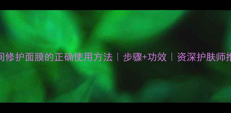 图片 夜间修护面膜的正确使用方法｜步骤+功效｜资深护肤师推荐