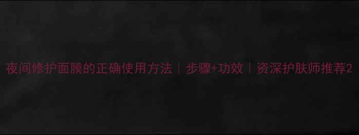 图片 夜间修护面膜的正确使用方法｜步骤+功效｜资深护肤师推荐2