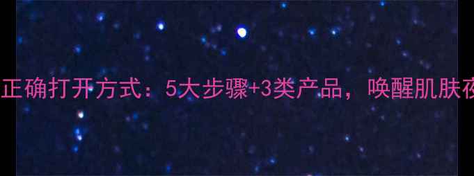 图片 夜间护肤的正确打开方式：5大步骤+3类产品，唤醒肌肤夜间修复力1