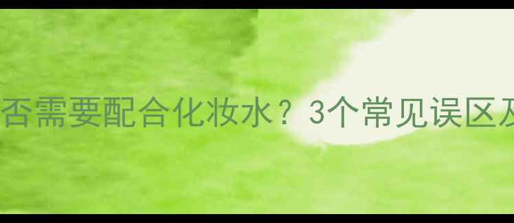图片 夜间面膜是否需要配合化妆水？3个常见误区及正确用法1