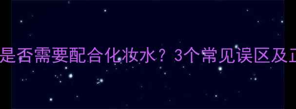图片 夜间面膜是否需要配合化妆水？3个常见误区及正确用法2