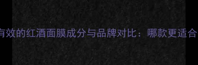 图片 大S亲测有效的红酒面膜成分与品牌对比：哪款更适合敏感肌？