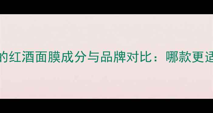 图片 大S亲测有效的红酒面膜成分与品牌对比：哪款更适合敏感肌？2