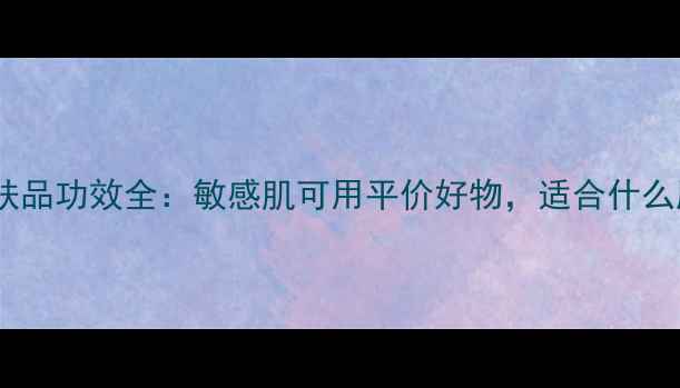 图片 大宝护肤品功效全：敏感肌可用平价好物，适合什么肤质？1