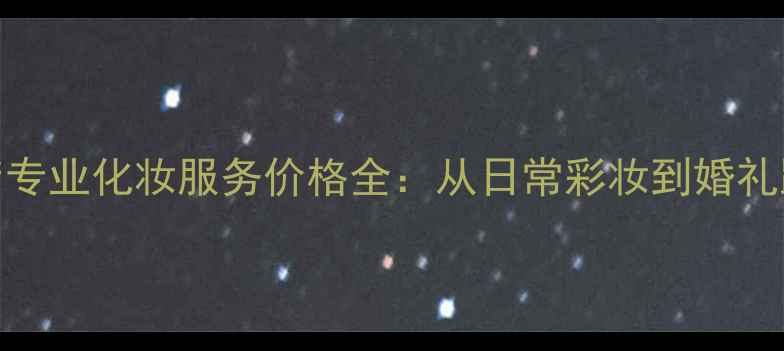 图片 大步村港湾酒店专业化妆服务价格全：从日常彩妆到婚礼跟妆的省钱指南