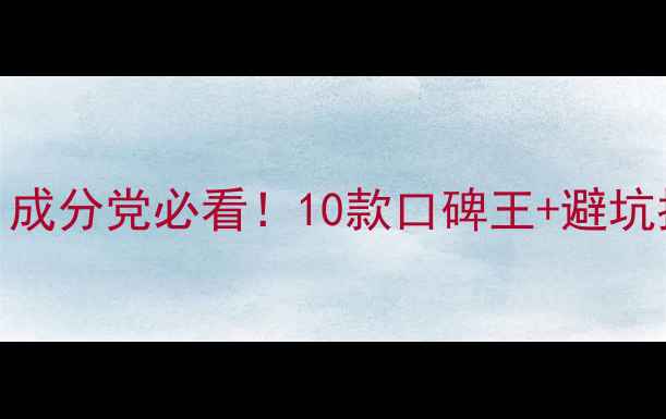 图片 大牌护肤品推荐：成分党必看！10款口碑王+避坑指南，附真实测评