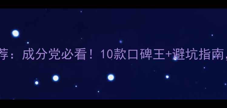 图片 大牌护肤品推荐：成分党必看！10款口碑王+避坑指南，附真实测评1