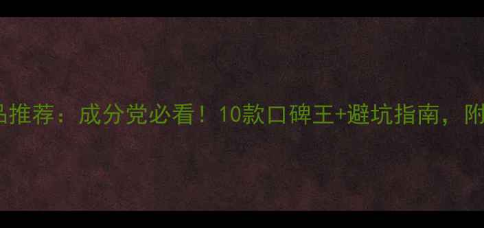 图片 大牌护肤品推荐：成分党必看！10款口碑王+避坑指南，附真实测评2