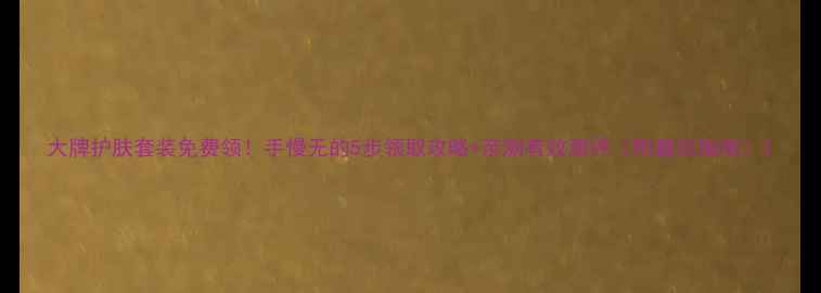 图片 大牌护肤套装免费领！手慢无的5步领取攻略+亲测有效测评（附避坑指南）1