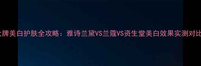 图片 大牌美白护肤全攻略：雅诗兰黛VS兰蔻VS资生堂美白效果实测对比1