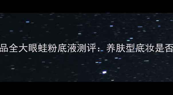 图片 大眼蛙护肤品全大眼蛙粉底液测评：养肤型底妆是否值得入手？