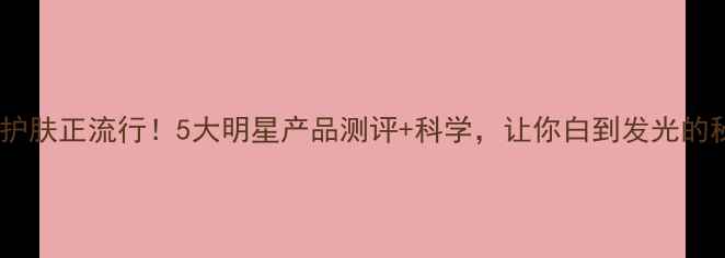 图片 大米成分护肤正流行！5大明星产品测评+科学，让你白到发光的秘密武器1