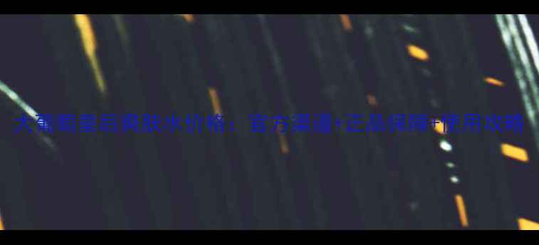 图片 大葡萄皇后爽肤水价格：官方渠道+正品保障+使用攻略