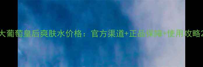 图片 大葡萄皇后爽肤水价格：官方渠道+正品保障+使用攻略2