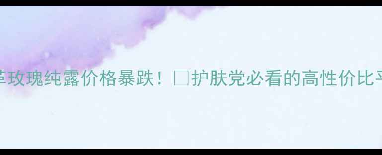 图片 大马士革玫瑰纯露价格暴跌！💰护肤党必看的高性价比平替攻略