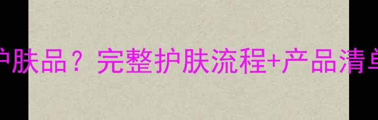 图片 天天化妆用那些护肤品？完整护肤流程+产品清单（附科学依据）